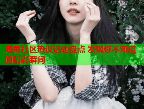海角社区热议话题盘点 发现你不知道的精彩瞬间