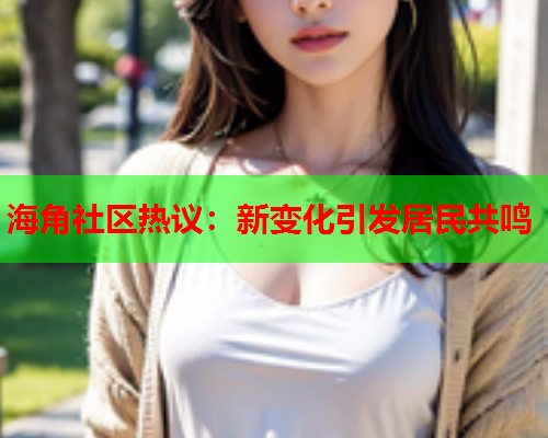 海角社区热议：新变化引发居民共鸣