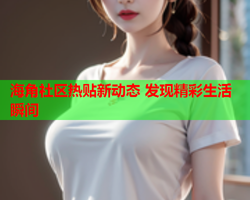 海角社区热贴新动态 发现精彩生活瞬间
