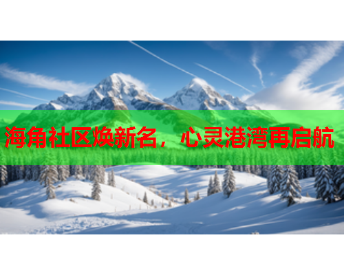 海角社区焕新名，心灵港湾再启航