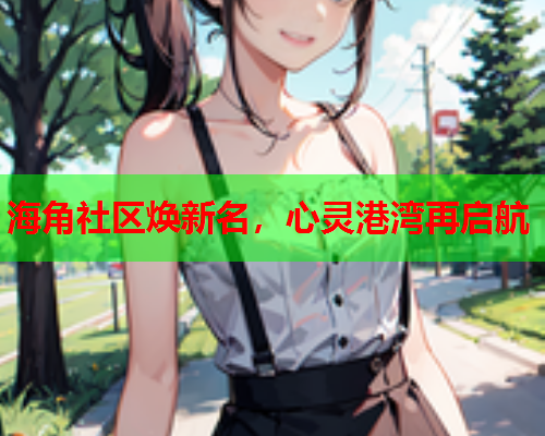 海角社区焕新名，心灵港湾再启航