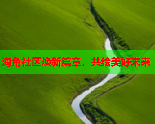 海角社区焕新篇章，共绘美好未来