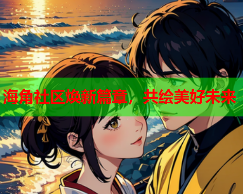 海角社区焕新篇章，共绘美好未来