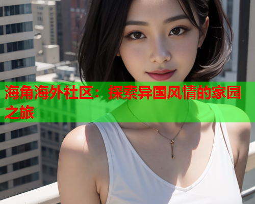 海角海外社区：探索异国风情的家园之旅