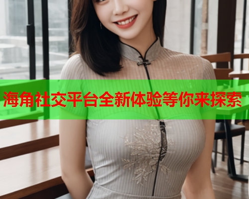 海角社交平台全新体验等你来探索