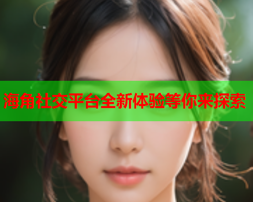 海角社交平台全新体验等你来探索