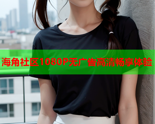 海角社区1080P无广告高清畅享体验