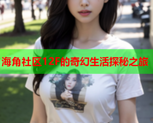 海角社区12F的奇幻生活探秘之旅