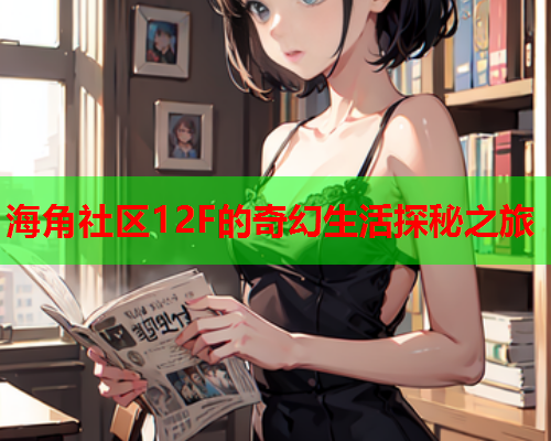 海角社区12F的奇幻生活探秘之旅