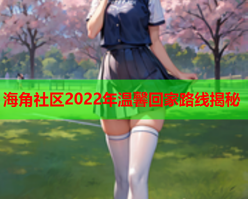 海角社区2022年温馨回家路线揭秘