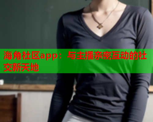 海角社区app：与主播亲密互动的社交新天地