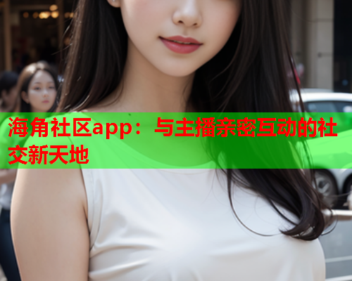 海角社区app：与主播亲密互动的社交新天地