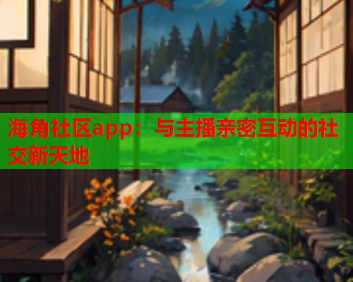 海角社区app：与主播亲密互动的社交新天地