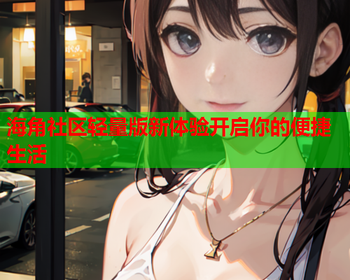 海角社区轻量版新体验开启你的便捷生活