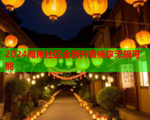 2024海角社区全新升级畅享无限可能