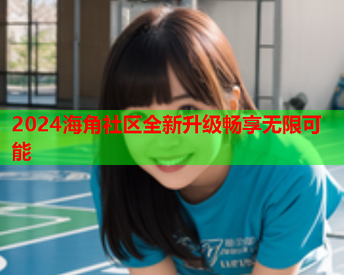 2024海角社区全新升级畅享无限可能