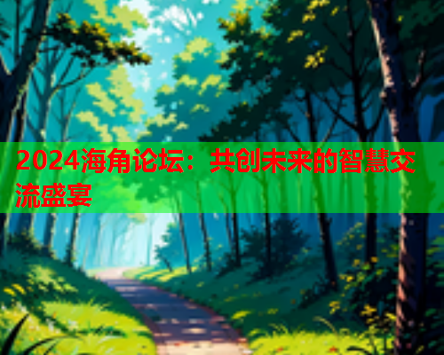 2024海角论坛：共创未来的智慧交流盛宴