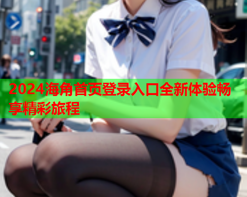 2024海角首页登录入口全新体验畅享精彩旅程