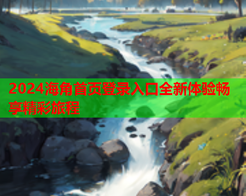 2024海角首页登录入口全新体验畅享精彩旅程