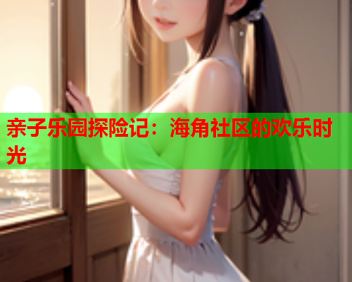 亲子乐园探险记：海角社区的欢乐时光