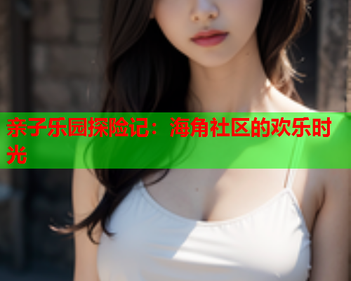 亲子乐园探险记：海角社区的欢乐时光