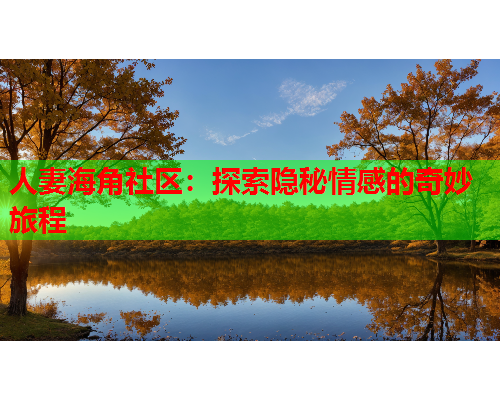 人妻海角社区：探索隐秘情感的奇妙旅程