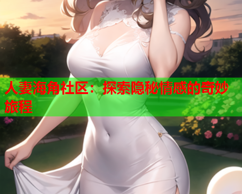 人妻海角社区：探索隐秘情感的奇妙旅程