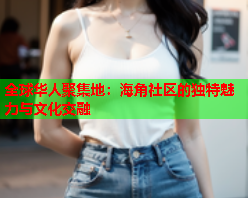 全球华人聚集地：海角社区的独特魅力与文化交融