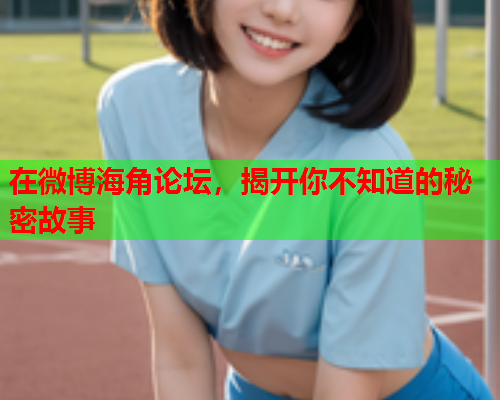 在微博海角论坛，揭开你不知道的秘密故事