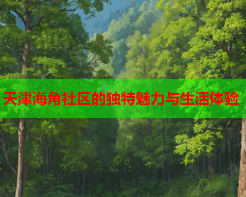 天津海角社区的独特魅力与生活体验