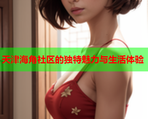 天津海角社区的独特魅力与生活体验