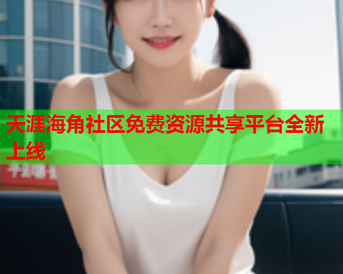 天涯海角社区免费资源共享平台全新上线
