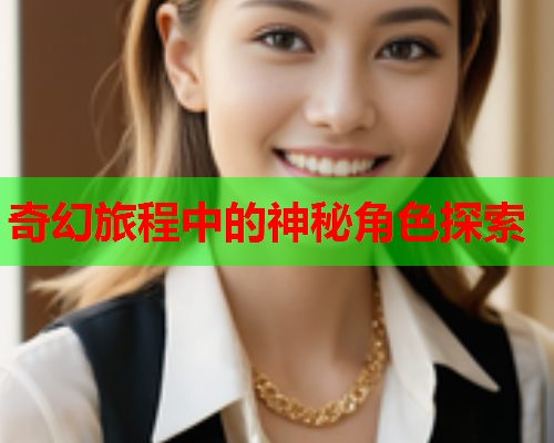 奇幻旅程中的神秘角色探索