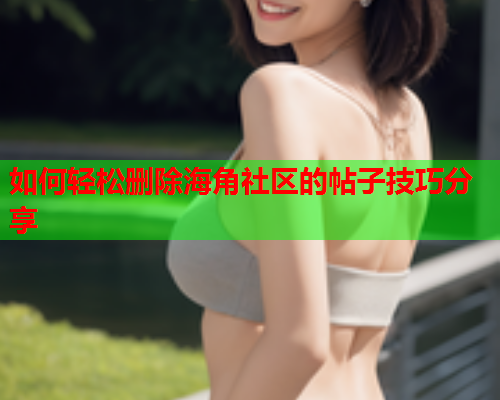 如何轻松删除海角社区的帖子技巧分享