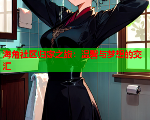 海角社区归家之旅：温馨与梦想的交汇
