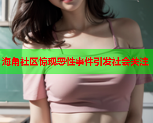 海角社区惊现恶性事件引发社会关注