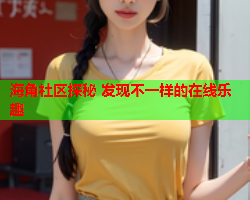 海角社区探秘 发现不一样的在线乐趣