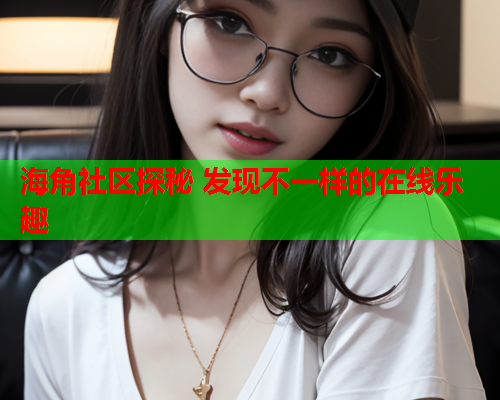 海角社区探秘 发现不一样的在线乐趣