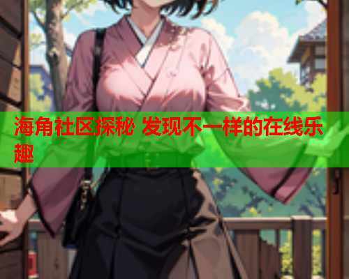 海角社区探秘 发现不一样的在线乐趣