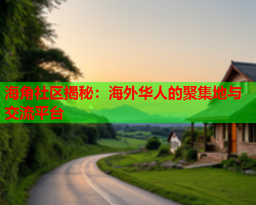 海角社区揭秘：海外华人的聚集地与交流平台