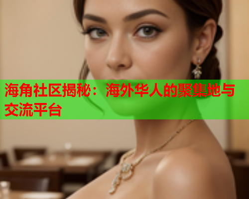 海角社区揭秘：海外华人的聚集地与交流平台