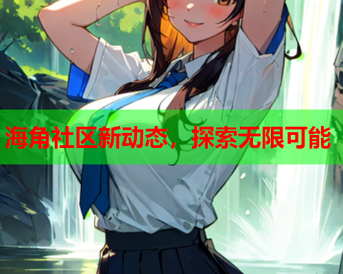海角社区新动态，探索无限可能