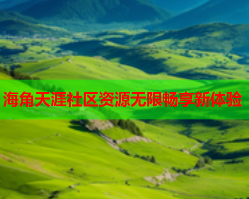 海角天涯社区资源无限畅享新体验
