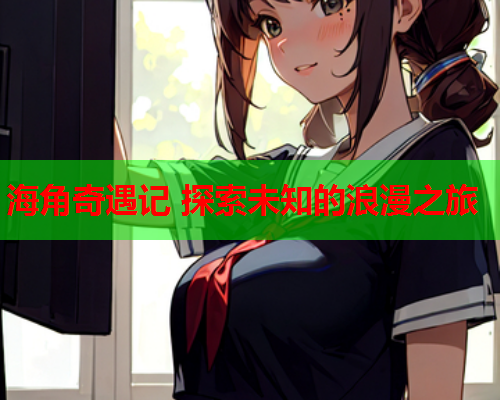 海角奇遇记 探索未知的浪漫之旅