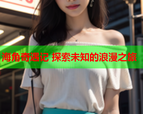 海角奇遇记 探索未知的浪漫之旅