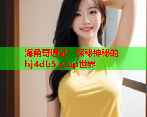 海角奇遇记：探秘神秘的hj4db5.ytop世界