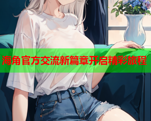 海角官方交流新篇章开启精彩旅程