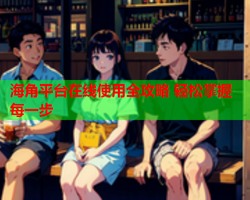 海角平台在线使用全攻略 轻松掌握每一步