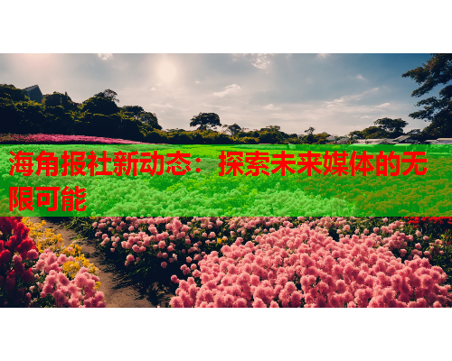 海角报社新动态：探索未来媒体的无限可能