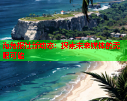 海角报社新动态：探索未来媒体的无限可能